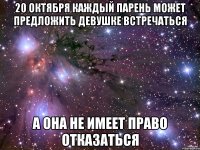 20 октября Каждый парень может предложить девушке встречаться а она не имеет право отказаться