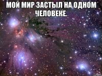 мой мир застыл на одном человеке. 