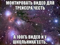 Монтировать видео для трейсера честь а 100гб видео и у школьника есть..