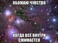 Обожаю чувство когда всё внутри сжимается