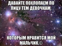 Давайте похлопаем по лицу тем девочкам, которым нравится мой мальчик.©