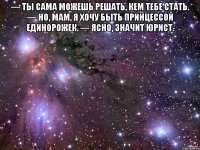 — Ты сама можешь решать, кем тебе стать. — Но, мам, я хочу быть принцессой единорожек. — Ясно, значит юрист. 