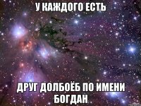 у каждого есть друг долбоёб по имени Богдан
