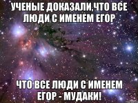 Ученые доказали,что все люди с именем Егор что все люди с именем Егор - МУДАКИ!