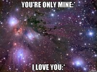 you're only mine:* I love you:*