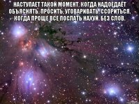 наступает такой момент, когда надоедает объяснять, просить, уговаривать, ссориться. когда проще все послать нахуй. без слов. 