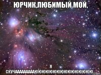 Юрчик,любимый мой, Я скучаааааааааюююююююююююююююю...