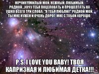 ЮРЧИК!!!Милый мой, нежный, любимый, родной...Хочу тебя поцеловать и прошептать на ушко всего три слова: "Я тебя люблю!" Родной мой, ты мне нужен и очень дорог, мне с тобой хорошо. P.S. I LOVE YOU BABY! Твоя капризная и любимая детка!!!