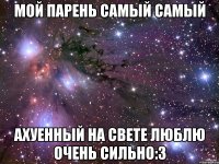 Мой парень самый самый ахуенный на свете люблю очень сильно:3