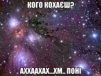 кого кохаєш? аххаахах...Хм.. ПОНІ