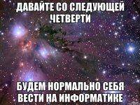 давайте со следующей четверти будем нормально себя вести на информатике