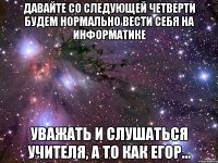 давайте со следующей четверти будем нормально вести себя на информатике уважать и слушаться учителя, а то как Егор...