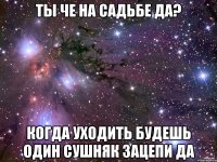 Ты че на садьбе да? Когда уходить будешь один сушняк зацепи да