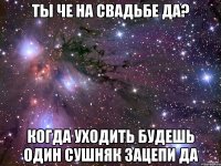 Ты че на свадьбе да? Когда уходить будешь один сушняк зацепи да