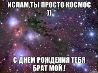 Ислам,ты просто КОСМОС )) С днем рождения тебя БРАТ МОЙ !