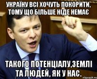 Україну всі хочуть покорити, тому що більше ніде немає такого потенціалу,землі та людей, як у нас.