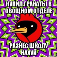 купил гранаты в овощном отделе разнёс школу нахуй