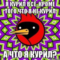 я курил всё, кроме того что я не курил а что я курил?