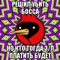 Решил убить босса Но кто тогда з/п платить будет