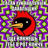 сасай хуй анальный давальщик еще вякнешь я тебе в рот кончу