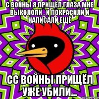 С ВОЙНЫ Я ПРИЩЁЛ ГЛАЗА МНЕ ВЫКОЛОЛИ , И ПОКРАСИЛИ И НАПИСАЛИ ЕЩЁ СС ВОЙНЫ ПРИЩЁЛ уже убили...