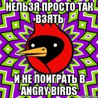 Нельзя просто так взять и не поиграть в Angry Birds