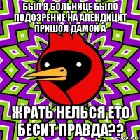 был в больнице было подозрение на апендицит пришол дамой а жрать нелься ето бесит правда??