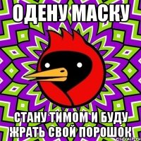 Одену маску Стану Тимом и буду жрать свой порошок