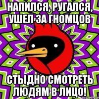 Напился, ругался, ушел за гномцов стыдно смотреть людям в лицо!