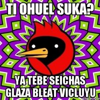 Ti ohuel suka? Ya tebe seichas glaza bleat vicluyu