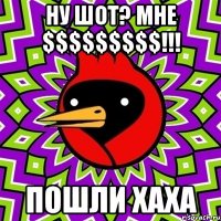 Ну шот? Мне $$$$$$$$$!!! Пошли хаха