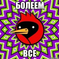 БОЛЕЕМ ВСЕ