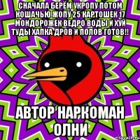 сначала берём укропу потом кошачью жопу 25 картошек 17 мондорожек ведро воды и хуй туды хапка дров и полов готов!! автор наркоман олни