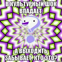 В культурный шок впадает, А выходить забывает. Кто это?