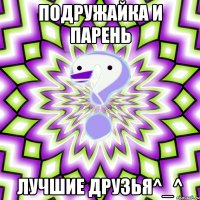 ПоДрУжАйКа и Парень лучшие друзья^_^