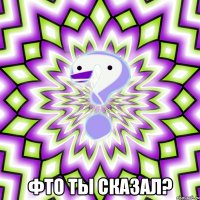  фто ты сказал?