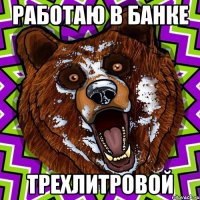 Работаю в банке трехлитровой