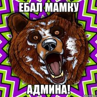 ЕБАЛ МАМКУ АДМИНА!