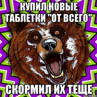 Купил новые таблетки "От всего" Скормил их теще