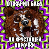 ОТЖАРИЛ БАБУ ДО ХРУСТЯЩЕЙ КОРОЧКИ