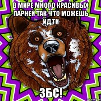 В мире много красивых парней Так что можешь идти збс!