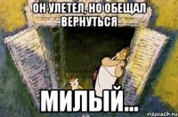 ОН УЛЕТЕЛ, НО ОБЕЩАЛ ВЕРНУТЬСЯ МИЛЫЙ...