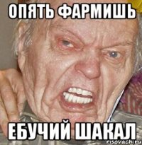 опять фармишь ебучий шакал