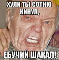 Хули ты Сотню кинул, Ебучий шакал!