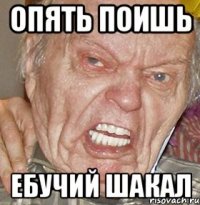 ОПЯТЬ ПОИШЬ ЕБУЧИЙ ШАКАЛ