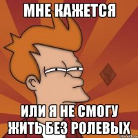 мне кажется или я не смогу жить без ролевых