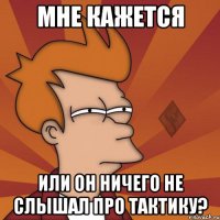 мне кажется или он ничего не слышал про тактику?
