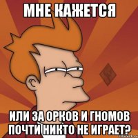 мне кажется или за орков и гномов почти никто не играет?