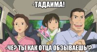 -Тадаима! -Че? Ты как отца обзываешь!?