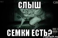 Слыш Семки есть?